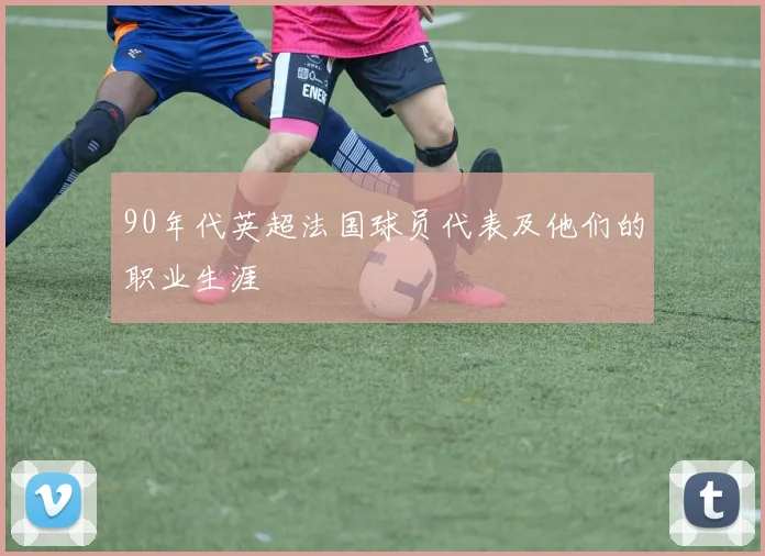 90年代英超法国球员代表及他们的职业生涯