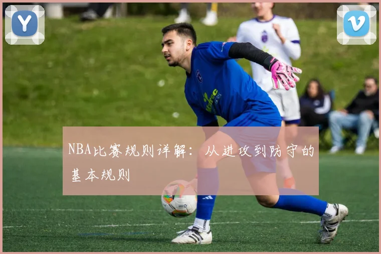 NBA比赛规则详解：从进攻到防守的基本规则