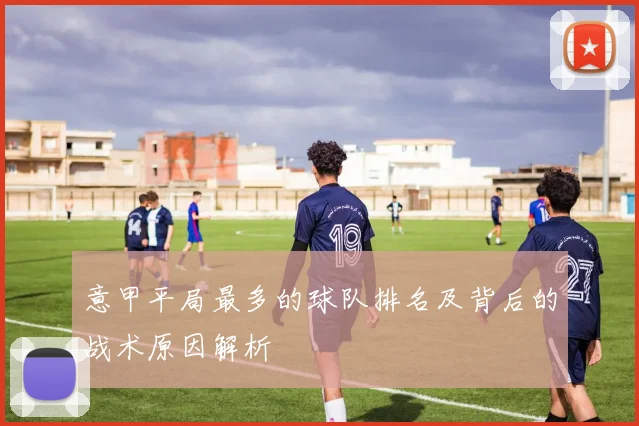 意甲平局最多的球队排名及背后的战术原因解析