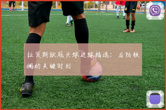 拉莫斯欧冠头球进球精选：后防铁闸的关键时刻