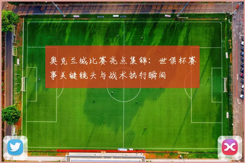 奥克兰城比赛亮点集锦：世俱杯赛事关键镜头与战术执行瞬间