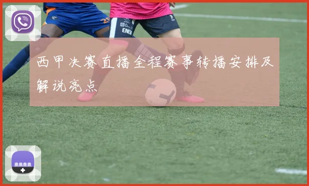 西甲决赛直播全程赛事转播安排及解说亮点