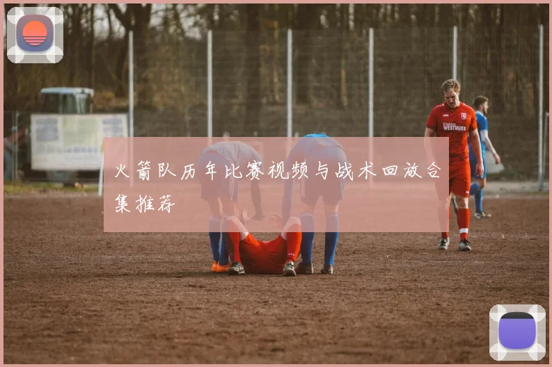 火箭队历年比赛视频与战术回放合集推荐