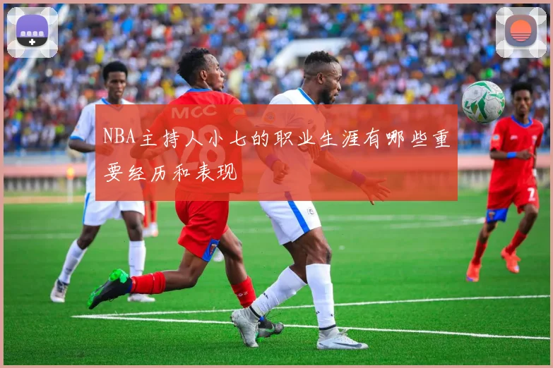 NBA主持人小七的职业生涯有哪些重要经历和表现