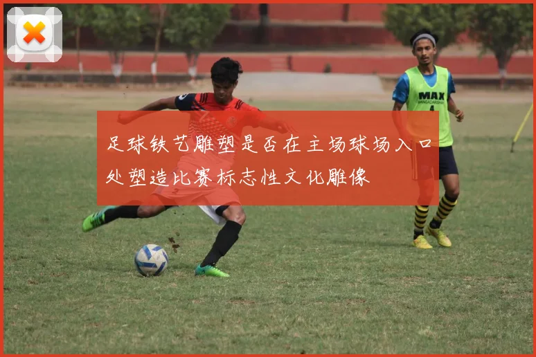 足球铁艺雕塑是否在主场球场入口处塑造比赛标志性文化雕像