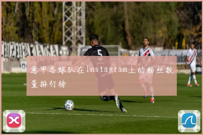 意甲各球队在Instagram上的粉丝数量排行榜