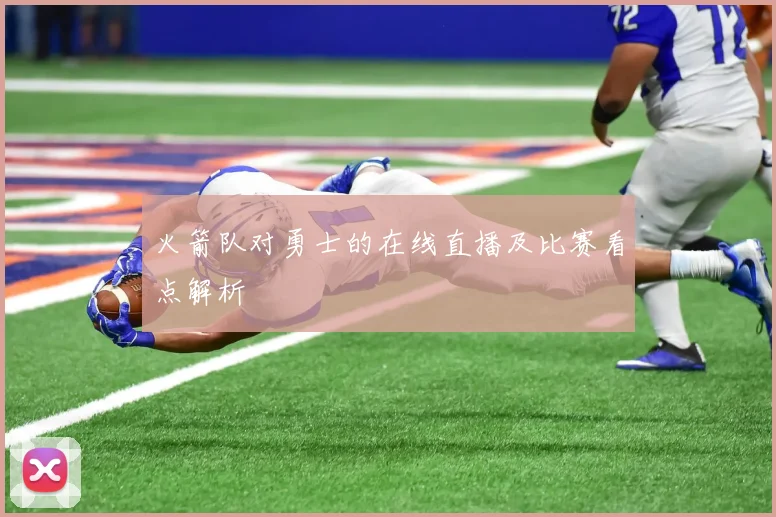 火箭队对勇士的在线直播及比赛看点解析