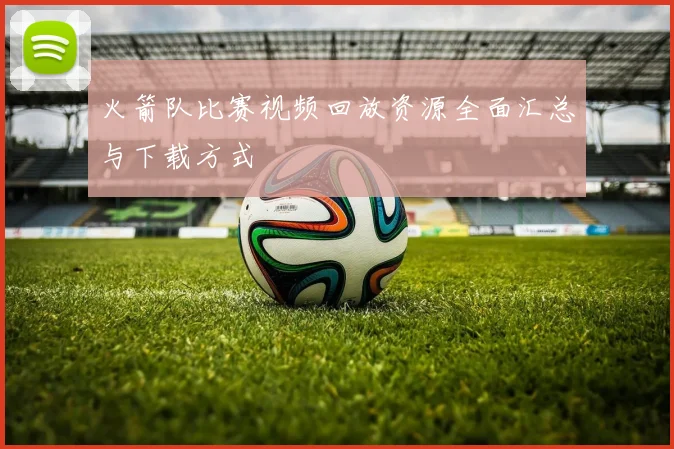 火箭队比赛视频回放资源全面汇总与下载方式