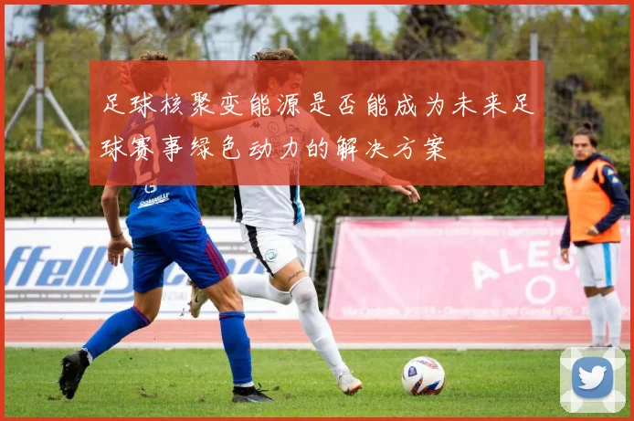 足球核聚变能源是否能成为未来足球赛事绿色动力的解决方案