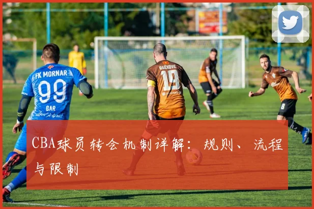 CBA球员转会机制详解：规则、流程与限制