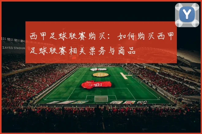 西甲足球联赛购买：如何购买西甲足球联赛相关票务与商品