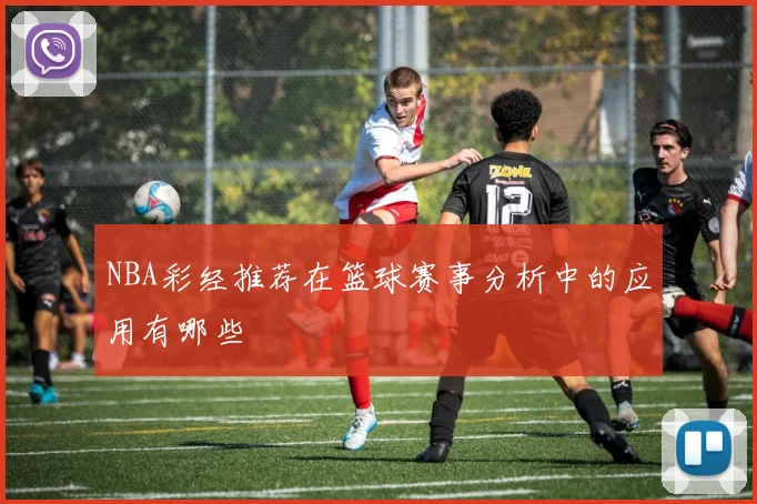 NBA彩经推荐在篮球赛事分析中的应用有哪些