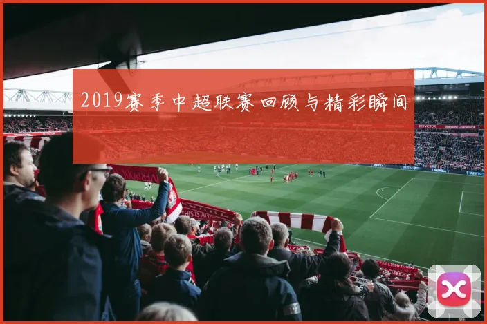 2019赛季中超联赛回顾与精彩瞬间