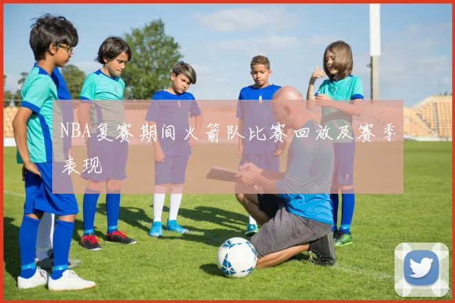 NBA复赛期间火箭队比赛回放及赛季表现